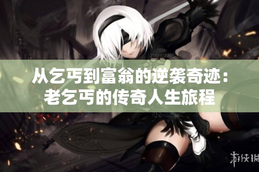 从乞丐到富翁的逆袭奇迹：老乞丐的传奇人生旅程