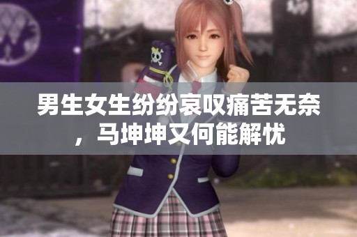 男生女生纷纷哀叹痛苦无奈，马坤坤又何能解忧