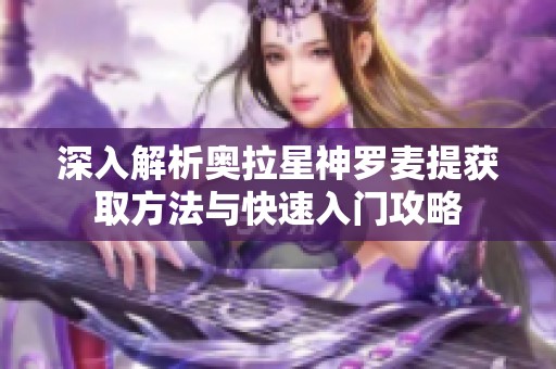 深入解析奥拉星神罗麦提获取方法与快速入门攻略