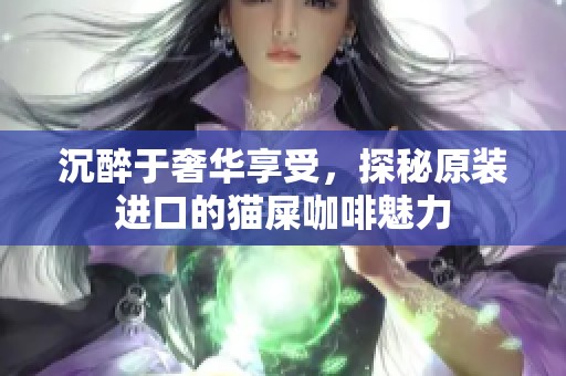 沉醉于奢华享受，探秘原装进口的猫屎咖啡魅力
