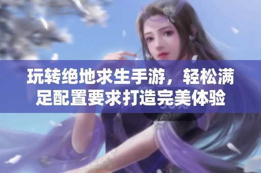 玩转绝地求生手游，轻松满足配置要求打造完美体验
