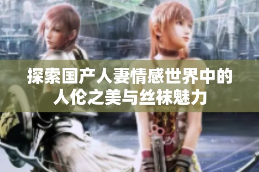 探索国产人妻情感世界中的人伦之美与丝袜魅力