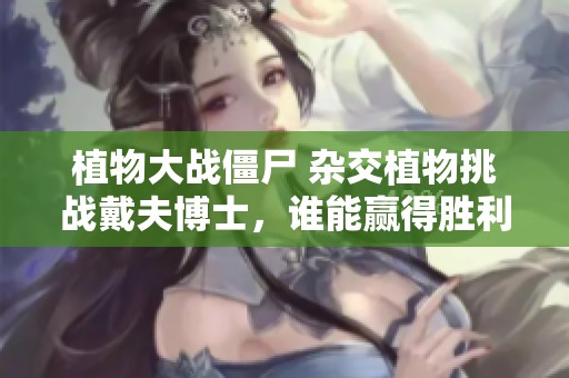 植物大战僵尸 杂交植物挑战戴夫博士，谁能赢得胜利？