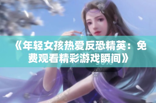 《年轻女孩热爱反恐精英：免费观看精彩游戏瞬间》