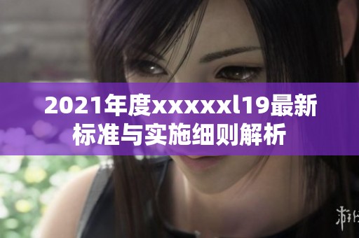 2021年度xxxxxl19最新标准与实施细则解析