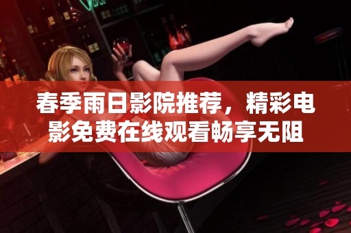 春季雨日影院推荐，精彩电影免费在线观看畅享无阻