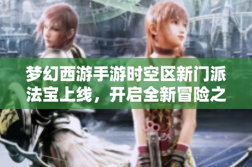梦幻西游手游时空区新门派法宝上线，开启全新冒险之旅！