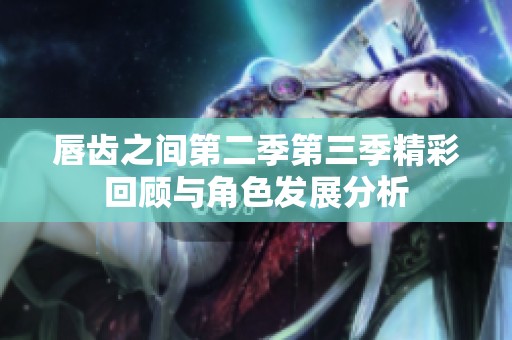 唇齿之间第二季第三季精彩回顾与角色发展分析