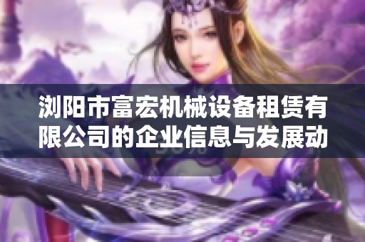 浏阳市富宏机械设备租赁有限公司的企业信息与发展动态解析