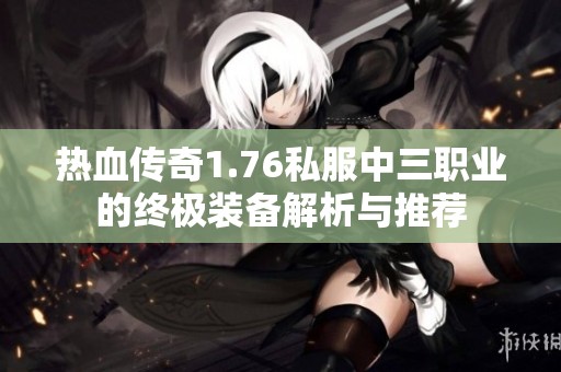 热血传奇1.76私服中三职业的终极装备解析与推荐