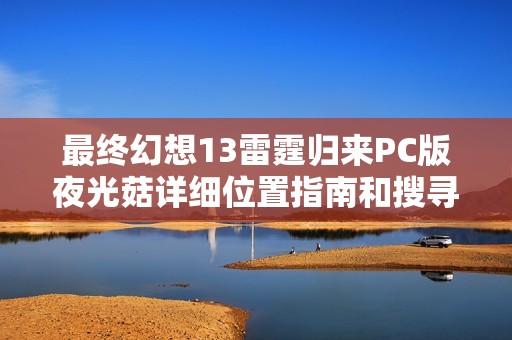 最终幻想13雷霆归来PC版夜光菇详细位置指南和搜寻策略
