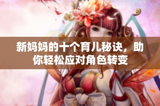 新妈妈的十个育儿秘诀，助你轻松应对角色转变