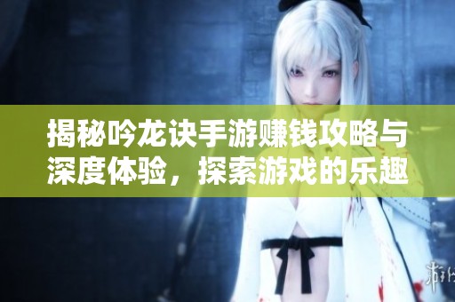 揭秘吟龙诀手游赚钱攻略与深度体验，探索游戏的乐趣与魅力