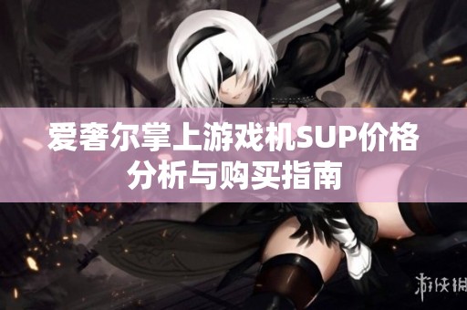 爱奢尔掌上游戏机SUP价格分析与购买指南