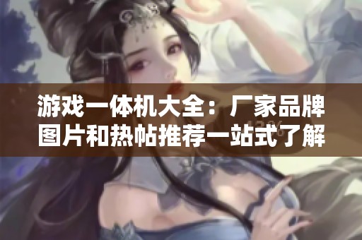 游戏一体机大全：厂家品牌图片和热帖推荐一站式了解