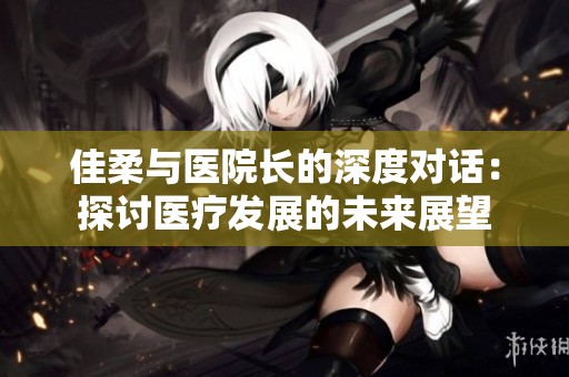 佳柔与医院长的深度对话：探讨医疗发展的未来展望