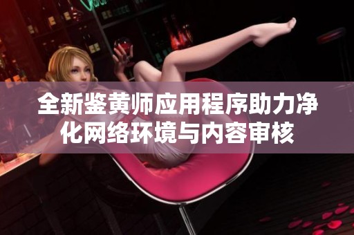 全新鉴黄师应用程序助力净化网络环境与内容审核
