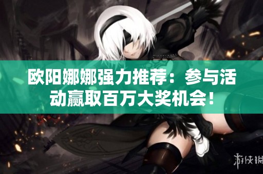 欧阳娜娜强力推荐：参与活动赢取百万大奖机会！