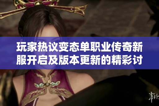 玩家热议变态单职业传奇新服开启及版本更新的精彩讨论