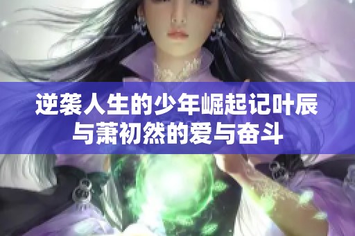 逆袭人生的少年崛起记叶辰与萧初然的爱与奋斗