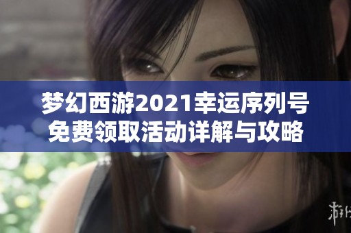 梦幻西游2021幸运序列号免费领取活动详解与攻略