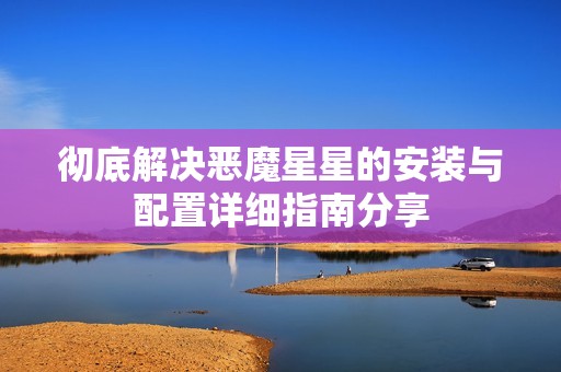 彻底解决恶魔星星的安装与配置详细指南分享