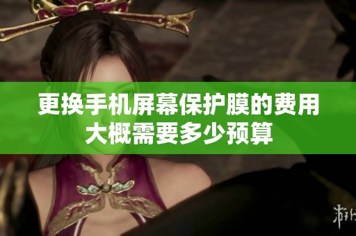更换手机屏幕保护膜的费用大概需要多少预算