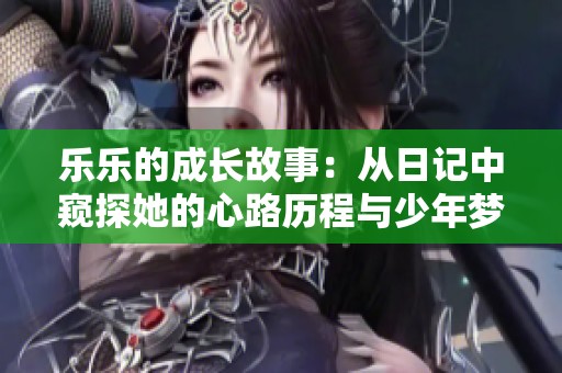 乐乐的成长故事：从日记中窥探她的心路历程与少年梦想