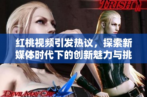 红桃视频引发热议，探索新媒体时代下的创新魅力与挑战