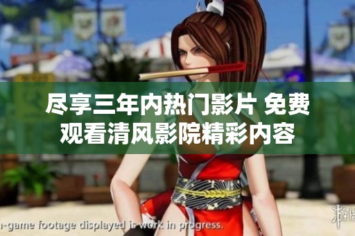 尽享三年内热门影片 免费观看清风影院精彩内容