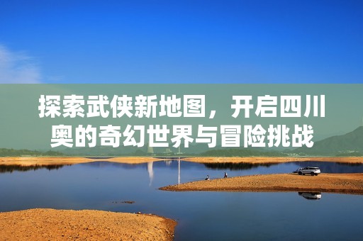探索武侠新地图，开启四川奥的奇幻世界与冒险挑战