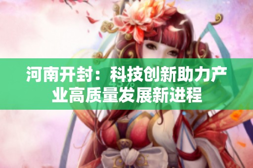 河南开封：科技创新助力产业高质量发展新进程