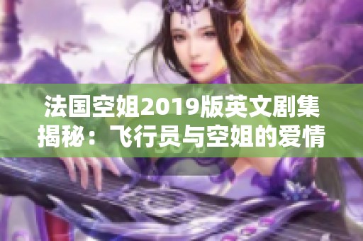 法国空姐2019版英文剧集揭秘：飞行员与空姐的爱情故事