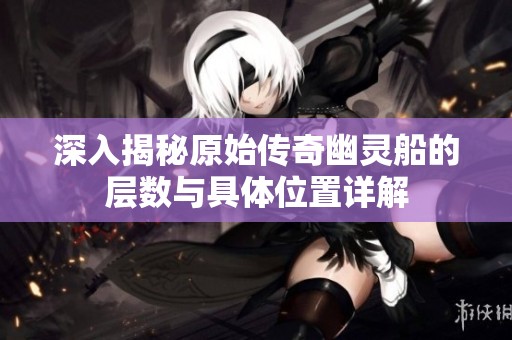 深入揭秘原始传奇幽灵船的层数与具体位置详解