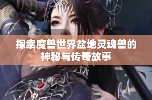 探索魔兽世界盆地灵魂兽的神秘与传奇故事