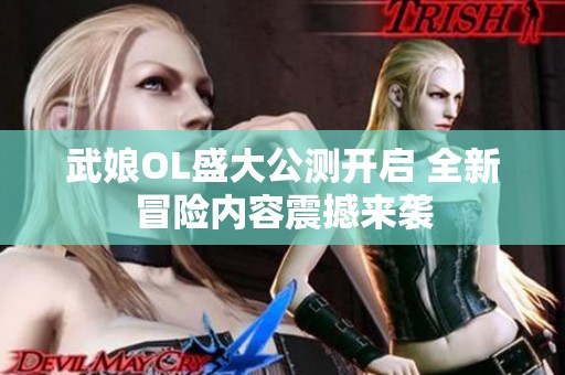 武娘OL盛大公测开启 全新冒险内容震撼来袭