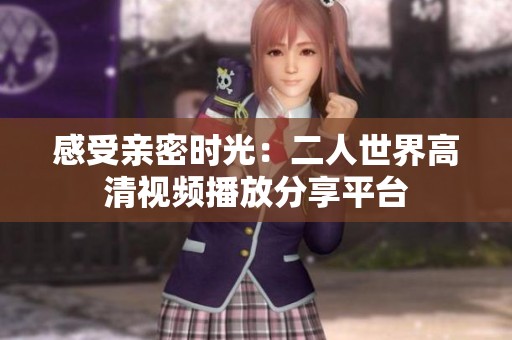 感受亲密时光：二人世界高清视频播放分享平台