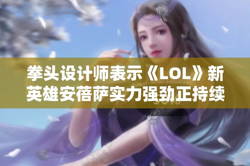 拳头设计师表示《LOL》新英雄安蓓萨实力强劲正持续观察中