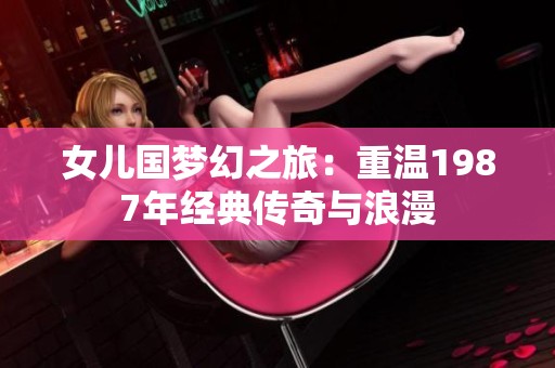 女儿国梦幻之旅：重温1987年经典传奇与浪漫