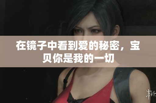 在镜子中看到爱的秘密，宝贝你是我的一切