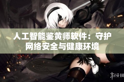 人工智能鉴黄师软件：守护网络安全与健康环境