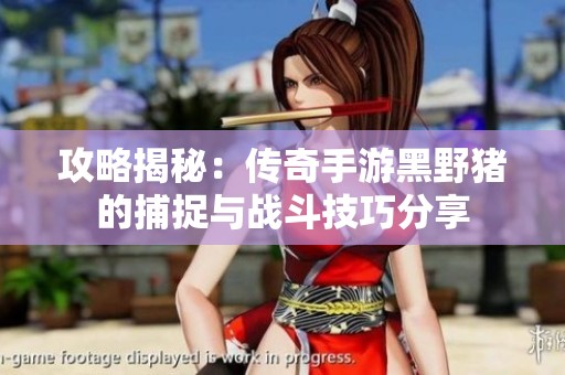 攻略揭秘：传奇手游黑野猪的捕捉与战斗技巧分享