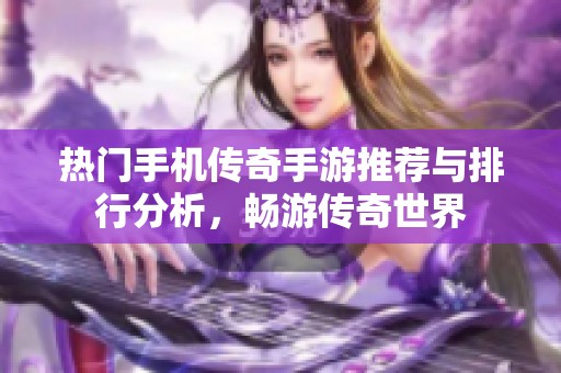 热门手机传奇手游推荐与排行分析，畅游传奇世界