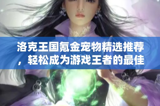 洛克王国氪金宠物精选推荐，轻松成为游戏王者的最佳选择