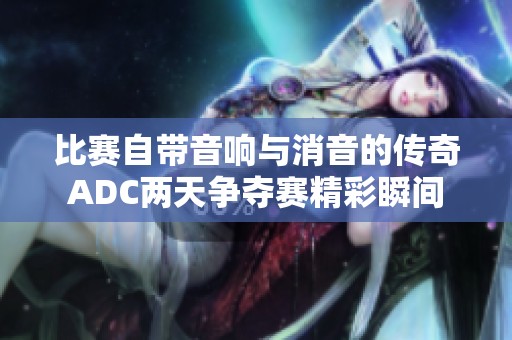 比赛自带音响与消音的传奇ADC两天争夺赛精彩瞬间