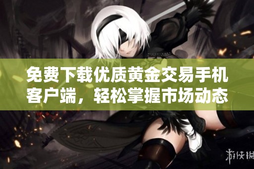 免费下载优质黄金交易手机客户端，轻松掌握市场动态