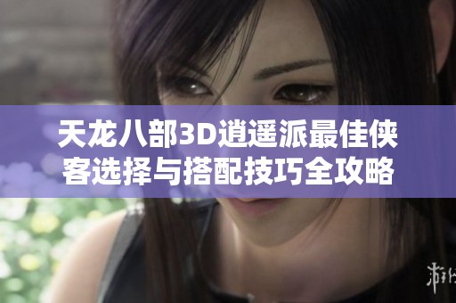天龙八部3D逍遥派最佳侠客选择与搭配技巧全攻略