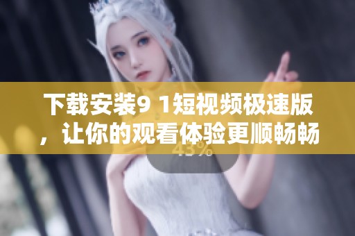 下载安装9 1短视频极速版，让你的观看体验更顺畅畅快