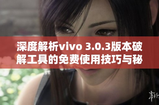 深度解析vivo 3.0.3版本破解工具的免费使用技巧与秘籍