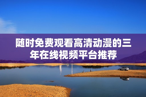 随时免费观看高清动漫的三年在线视频平台推荐